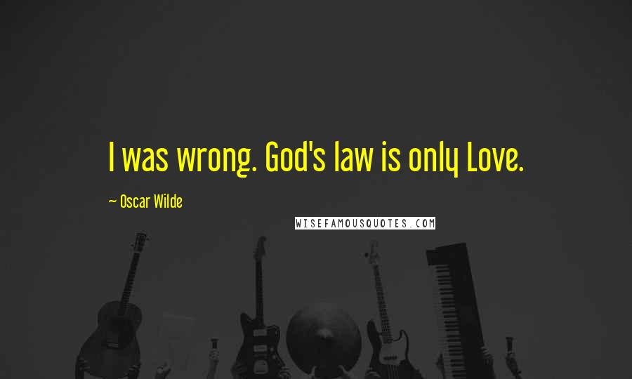 Oscar Wilde Quotes: I was wrong. God's law is only Love.