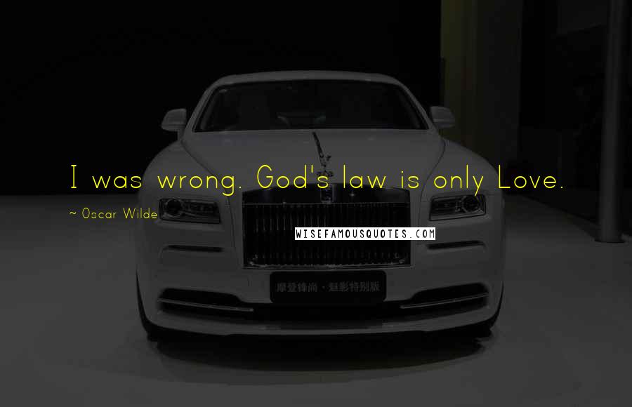 Oscar Wilde Quotes: I was wrong. God's law is only Love.