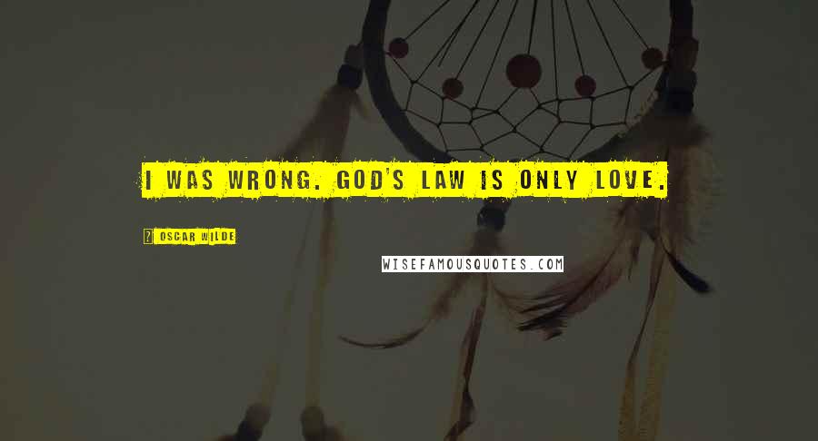 Oscar Wilde Quotes: I was wrong. God's law is only Love.