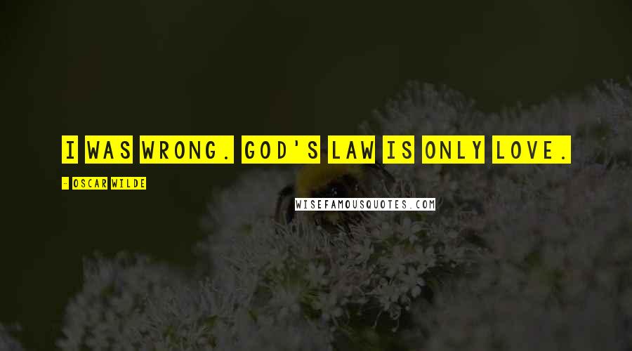 Oscar Wilde Quotes: I was wrong. God's law is only Love.