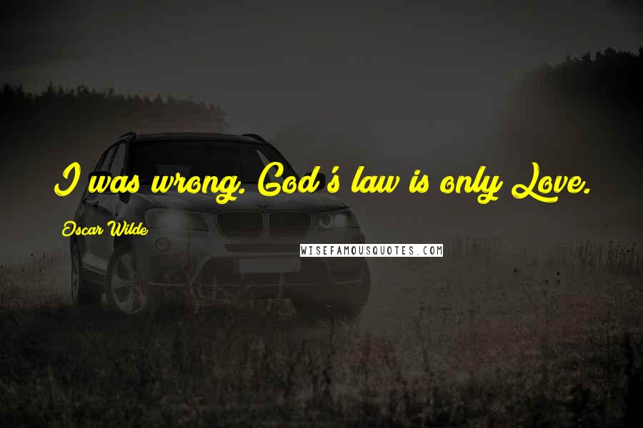 Oscar Wilde Quotes: I was wrong. God's law is only Love.