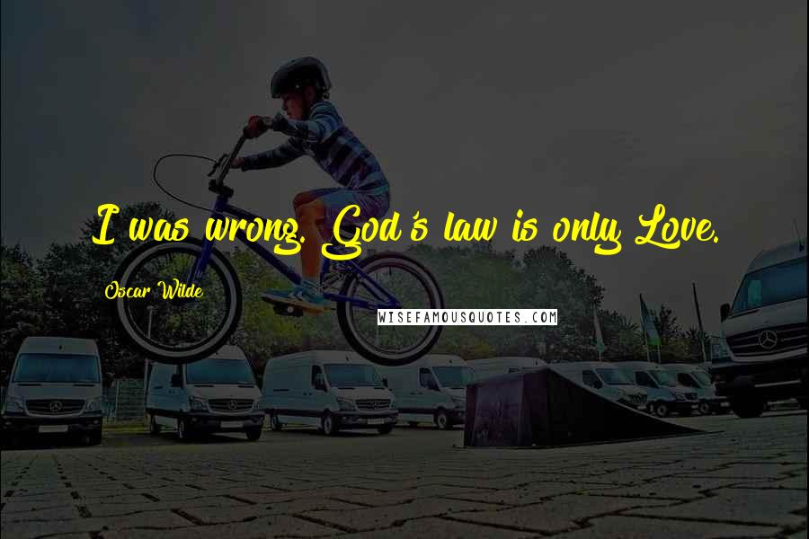 Oscar Wilde Quotes: I was wrong. God's law is only Love.