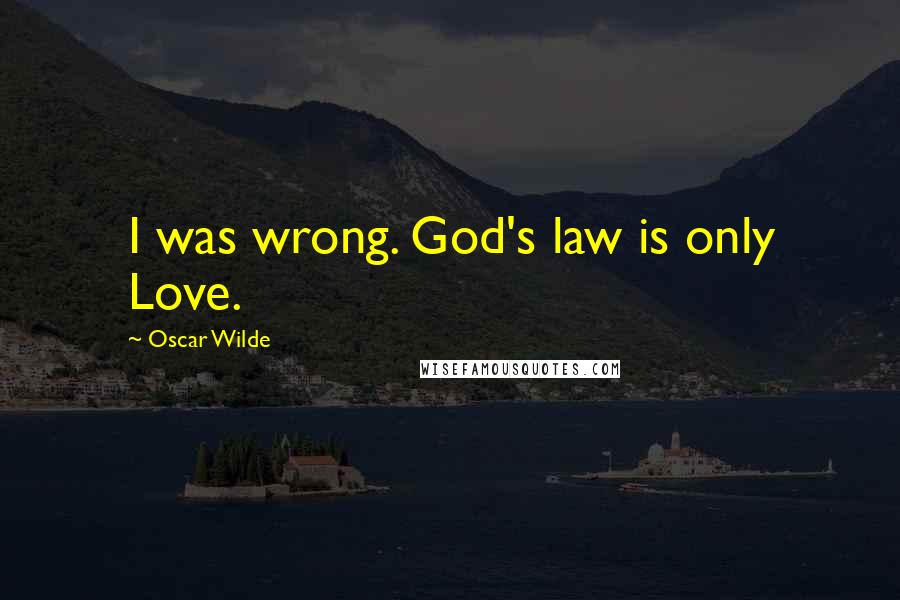 Oscar Wilde Quotes: I was wrong. God's law is only Love.