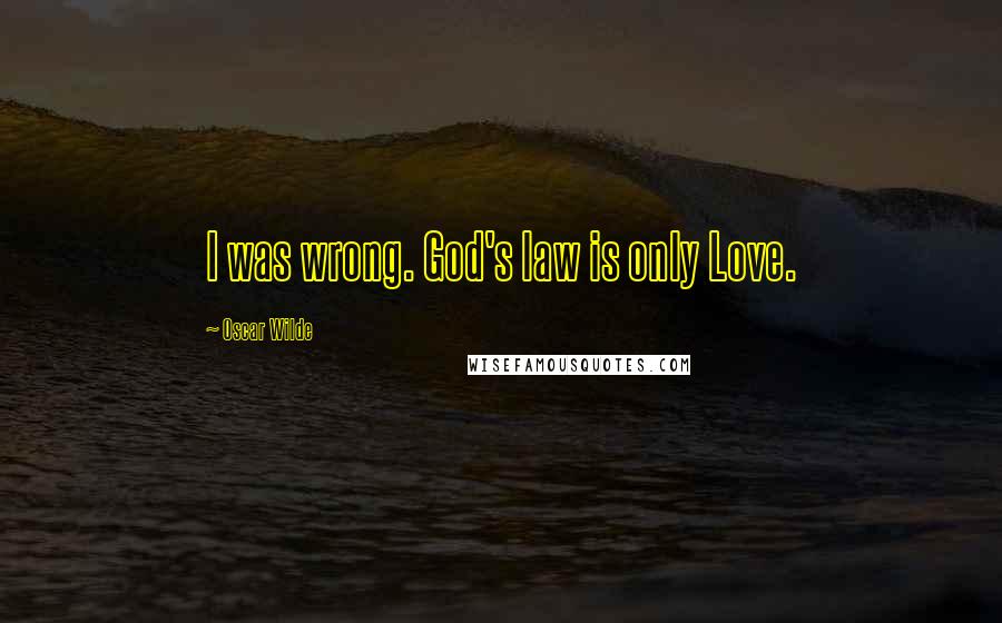 Oscar Wilde Quotes: I was wrong. God's law is only Love.
