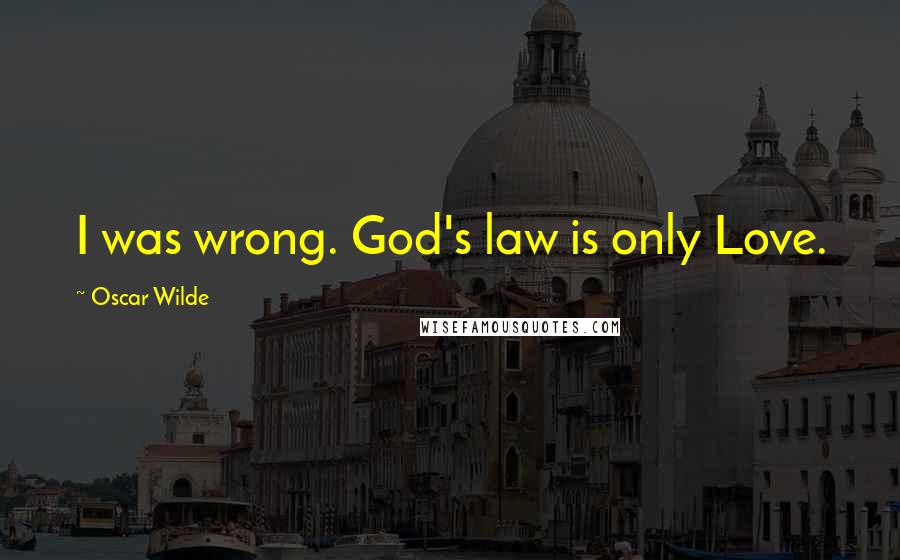 Oscar Wilde Quotes: I was wrong. God's law is only Love.