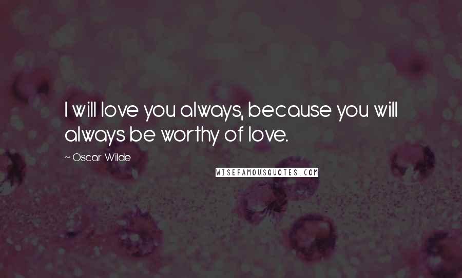 Oscar Wilde Quotes: I will love you always, because you will always be worthy of love.