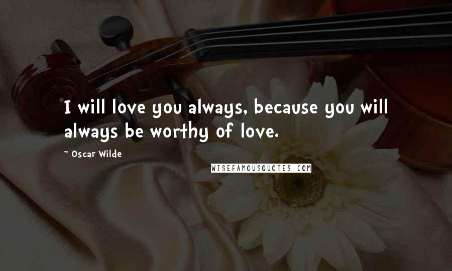 Oscar Wilde Quotes: I will love you always, because you will always be worthy of love.