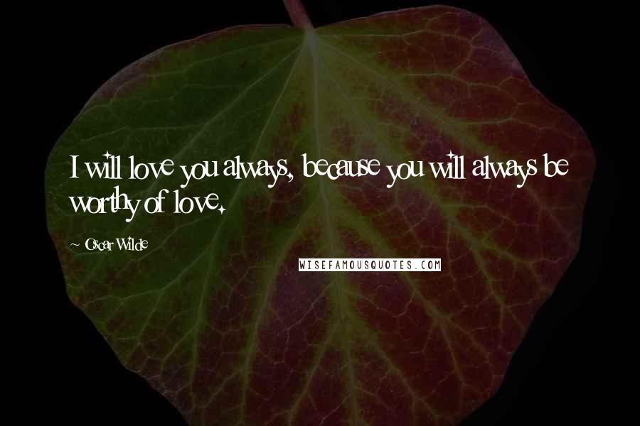 Oscar Wilde Quotes: I will love you always, because you will always be worthy of love.