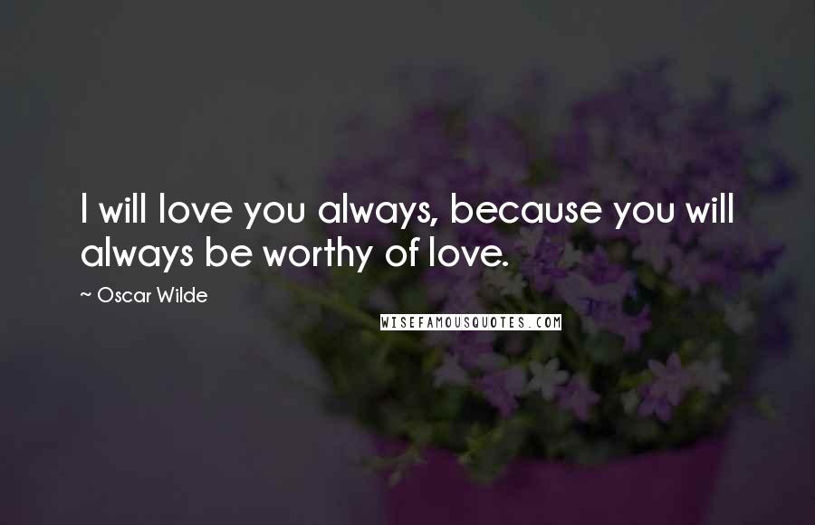 Oscar Wilde Quotes: I will love you always, because you will always be worthy of love.