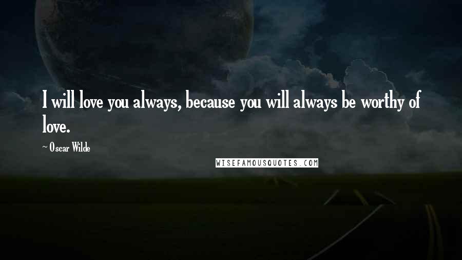 Oscar Wilde Quotes: I will love you always, because you will always be worthy of love.