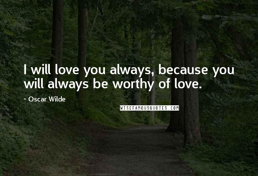 Oscar Wilde Quotes: I will love you always, because you will always be worthy of love.
