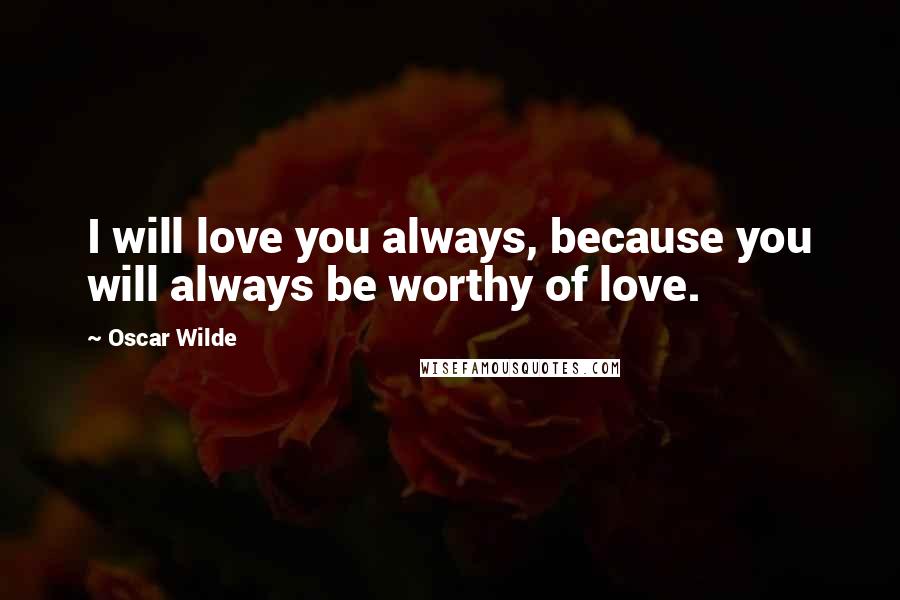 Oscar Wilde Quotes: I will love you always, because you will always be worthy of love.