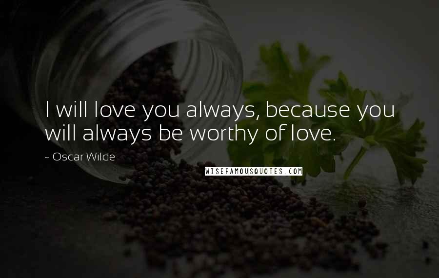 Oscar Wilde Quotes: I will love you always, because you will always be worthy of love.