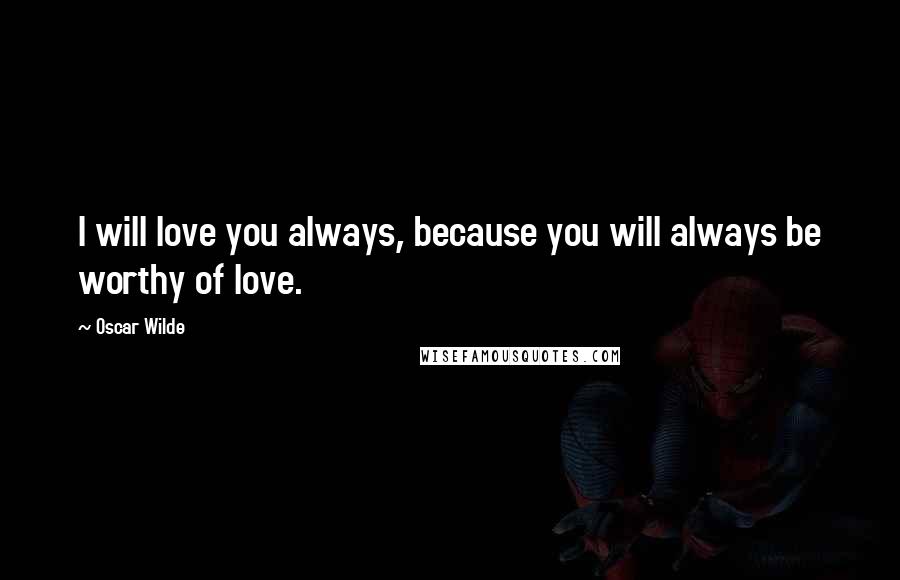 Oscar Wilde Quotes: I will love you always, because you will always be worthy of love.