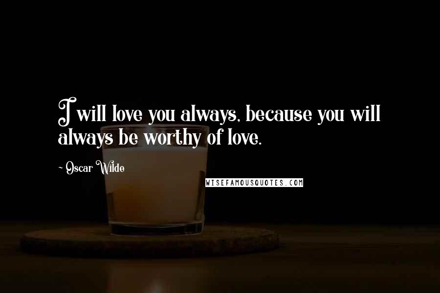 Oscar Wilde Quotes: I will love you always, because you will always be worthy of love.