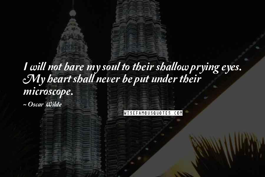 Oscar Wilde Quotes: I will not bare my soul to their shallow prying eyes. My heart shall never be put under their microscope.