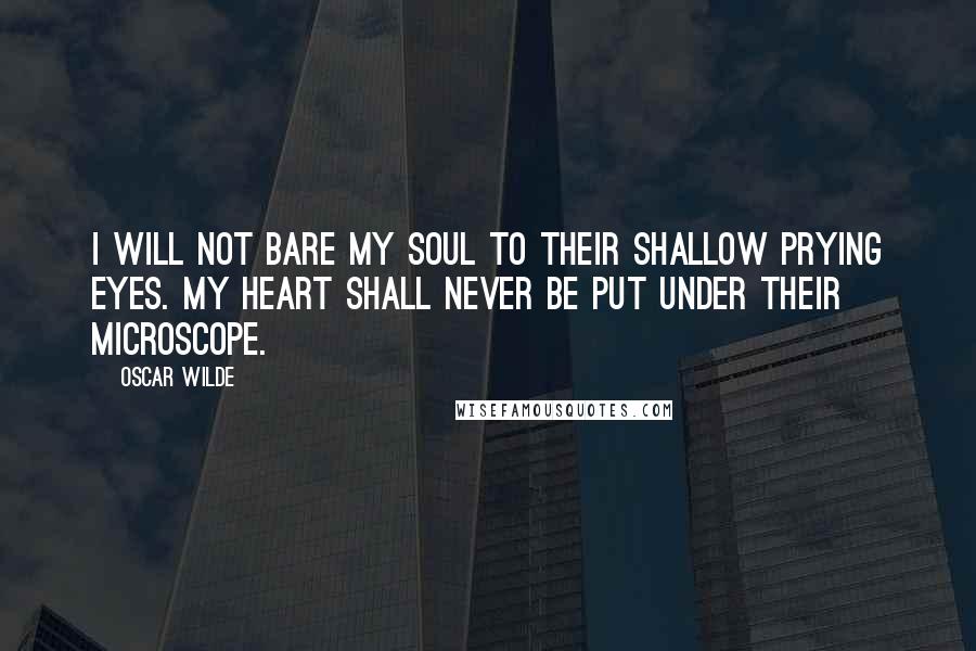Oscar Wilde Quotes: I will not bare my soul to their shallow prying eyes. My heart shall never be put under their microscope.