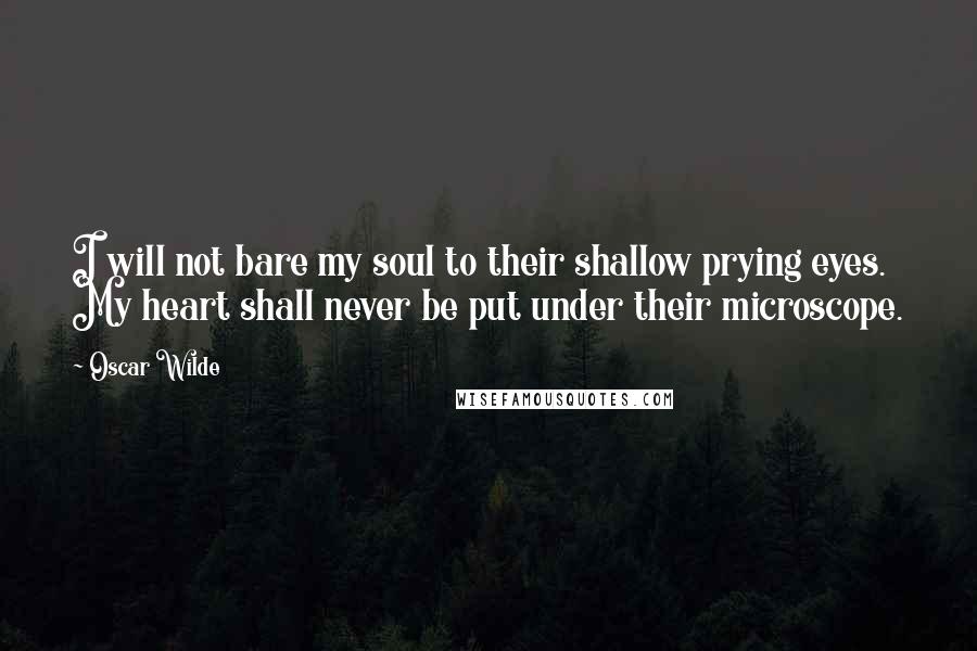 Oscar Wilde Quotes: I will not bare my soul to their shallow prying eyes. My heart shall never be put under their microscope.