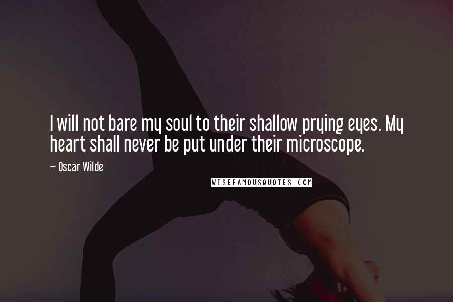 Oscar Wilde Quotes: I will not bare my soul to their shallow prying eyes. My heart shall never be put under their microscope.