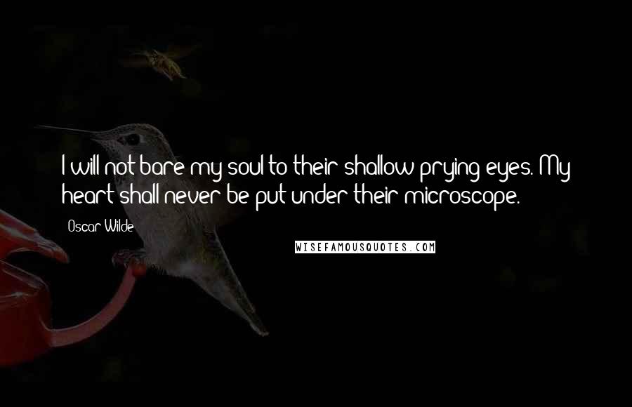 Oscar Wilde Quotes: I will not bare my soul to their shallow prying eyes. My heart shall never be put under their microscope.