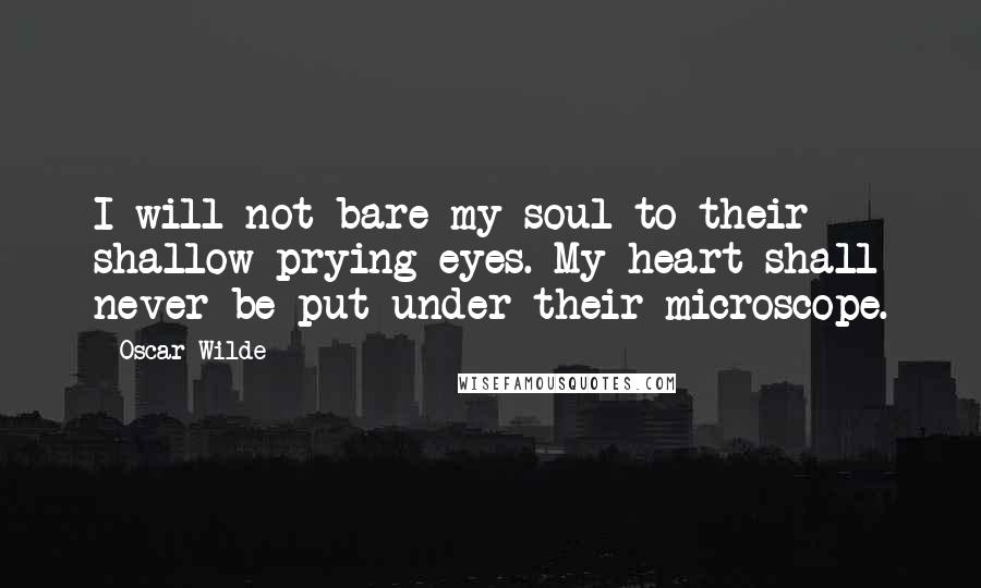 Oscar Wilde Quotes: I will not bare my soul to their shallow prying eyes. My heart shall never be put under their microscope.