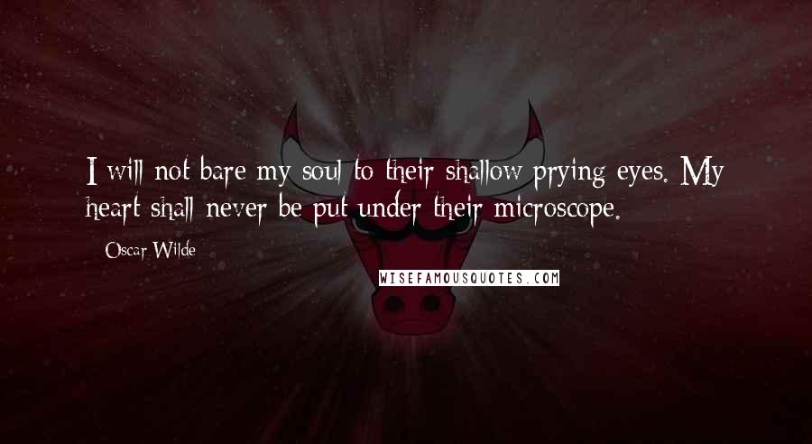 Oscar Wilde Quotes: I will not bare my soul to their shallow prying eyes. My heart shall never be put under their microscope.