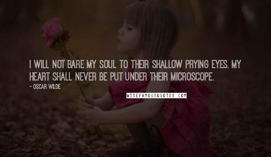 Oscar Wilde Quotes: I will not bare my soul to their shallow prying eyes. My heart shall never be put under their microscope.