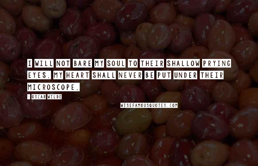 Oscar Wilde Quotes: I will not bare my soul to their shallow prying eyes. My heart shall never be put under their microscope.