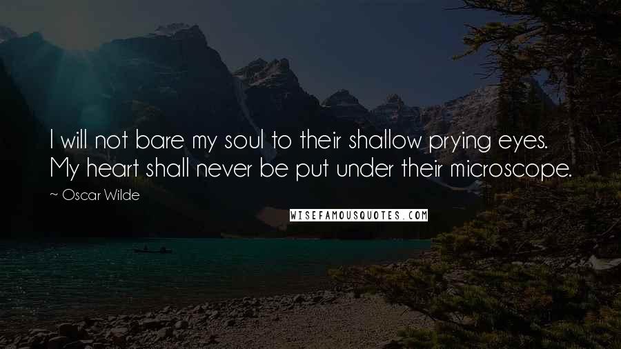 Oscar Wilde Quotes: I will not bare my soul to their shallow prying eyes. My heart shall never be put under their microscope.