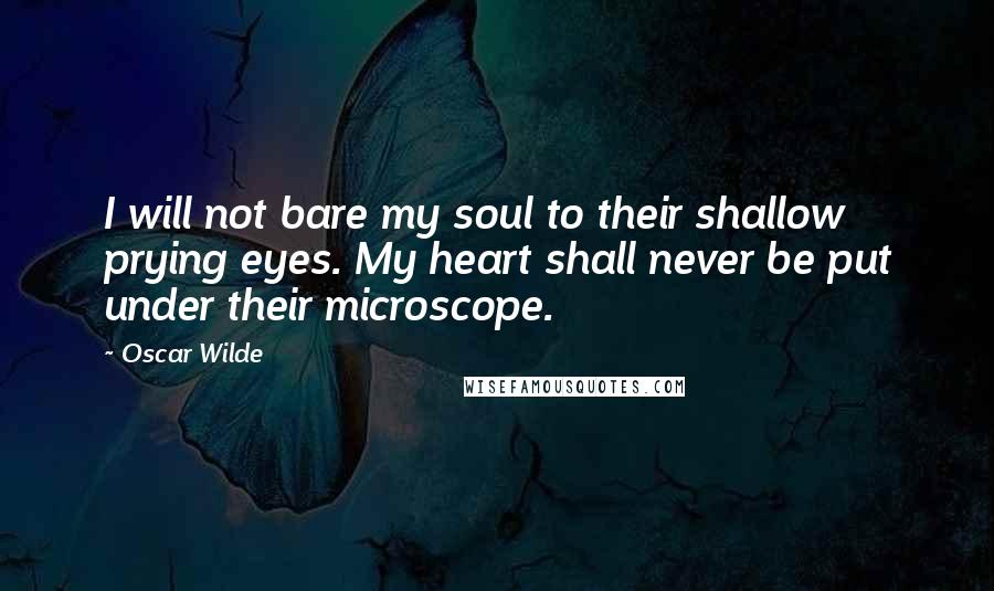 Oscar Wilde Quotes: I will not bare my soul to their shallow prying eyes. My heart shall never be put under their microscope.