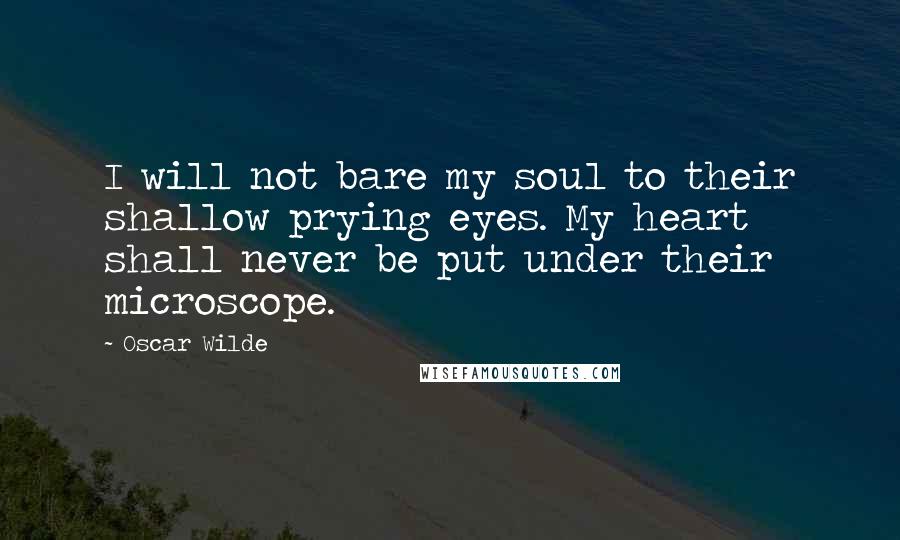 Oscar Wilde Quotes: I will not bare my soul to their shallow prying eyes. My heart shall never be put under their microscope.