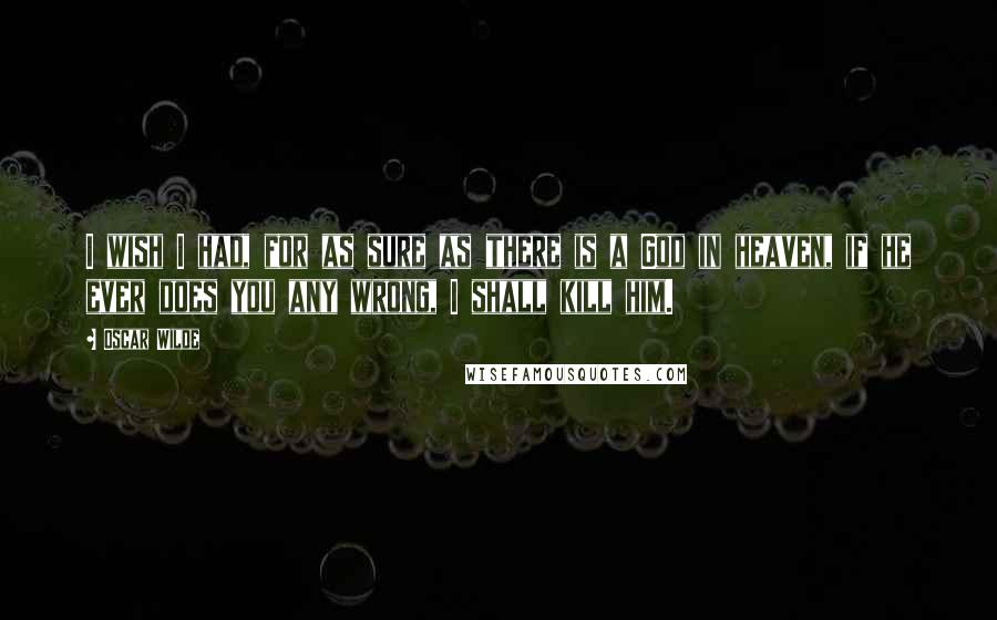 Oscar Wilde Quotes: I wish I had, for as sure as there is a God in heaven, if he ever does you any wrong, I shall kill him.