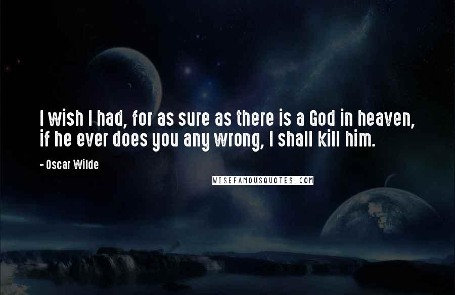 Oscar Wilde Quotes: I wish I had, for as sure as there is a God in heaven, if he ever does you any wrong, I shall kill him.