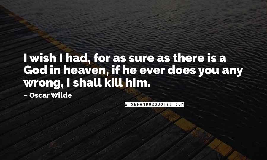 Oscar Wilde Quotes: I wish I had, for as sure as there is a God in heaven, if he ever does you any wrong, I shall kill him.