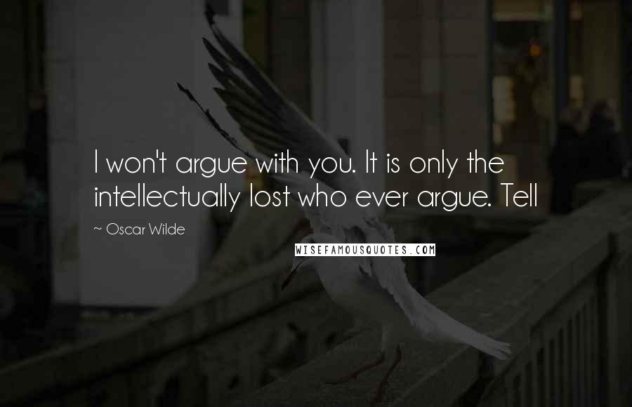 Oscar Wilde Quotes: I won't argue with you. It is only the intellectually lost who ever argue. Tell