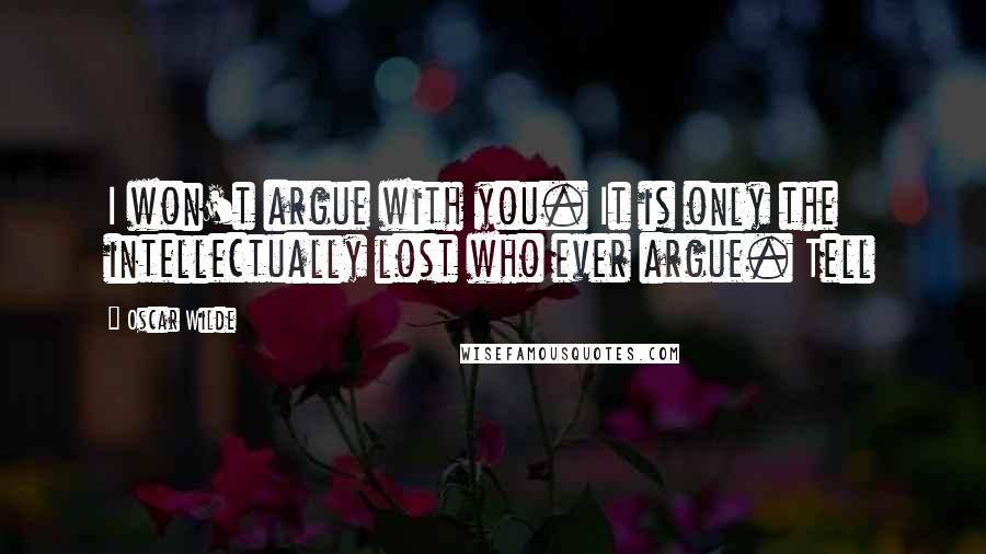 Oscar Wilde Quotes: I won't argue with you. It is only the intellectually lost who ever argue. Tell