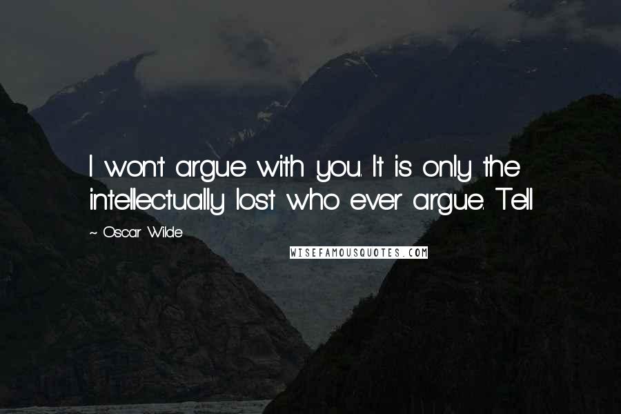 Oscar Wilde Quotes: I won't argue with you. It is only the intellectually lost who ever argue. Tell