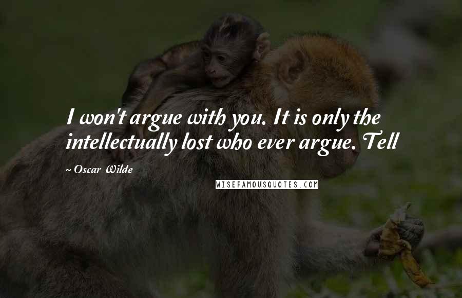 Oscar Wilde Quotes: I won't argue with you. It is only the intellectually lost who ever argue. Tell