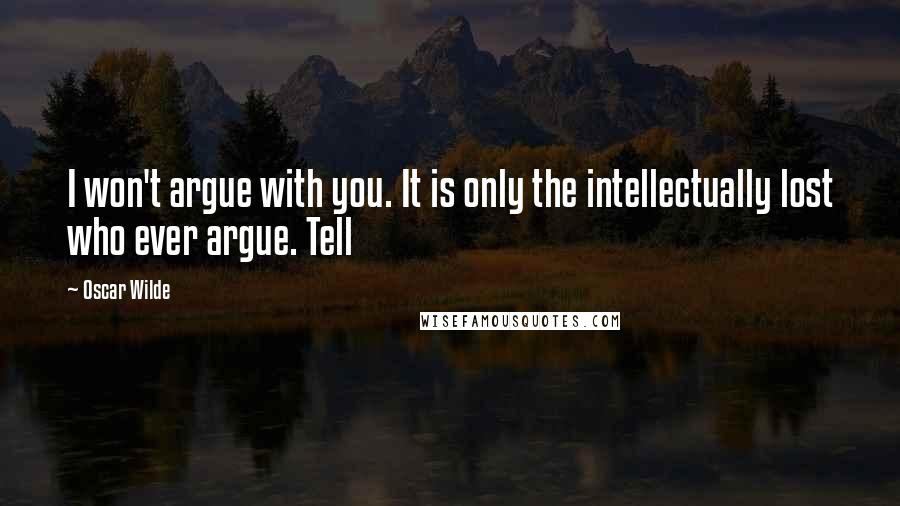 Oscar Wilde Quotes: I won't argue with you. It is only the intellectually lost who ever argue. Tell