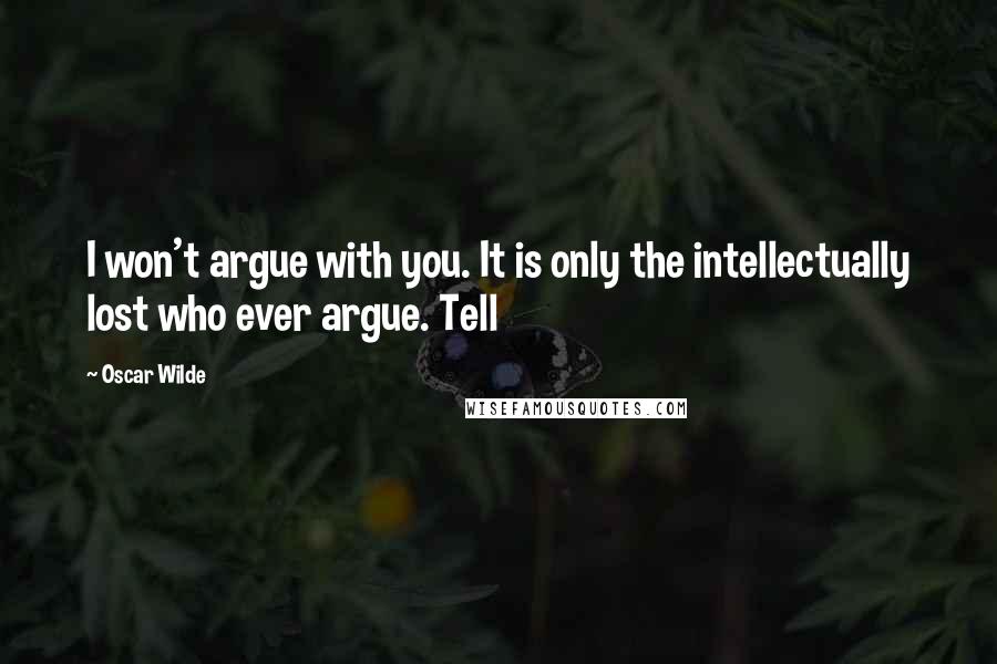 Oscar Wilde Quotes: I won't argue with you. It is only the intellectually lost who ever argue. Tell