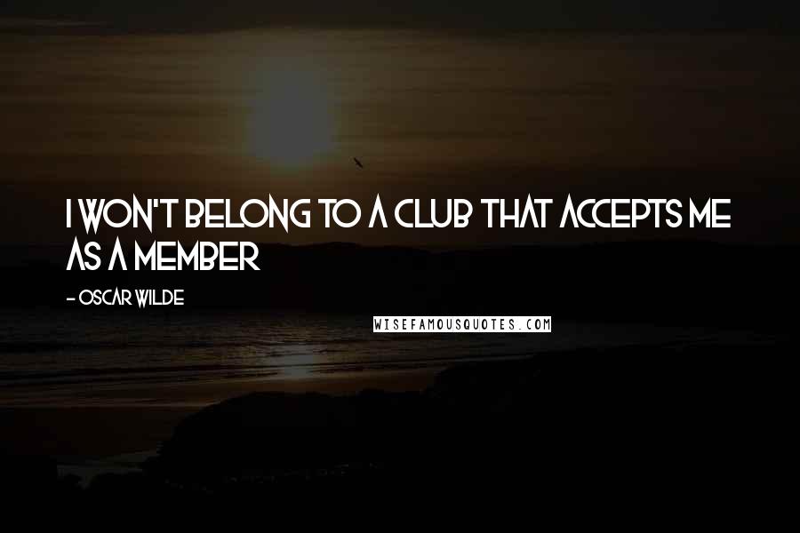 Oscar Wilde Quotes: I won't belong to a club that accepts me as a member