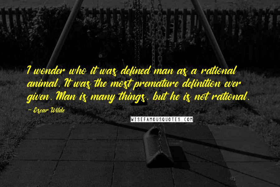 Oscar Wilde Quotes: I wonder who it was defined man as a rational animal. It was the most premature definition ever given. Man is many things, but he is not rational.