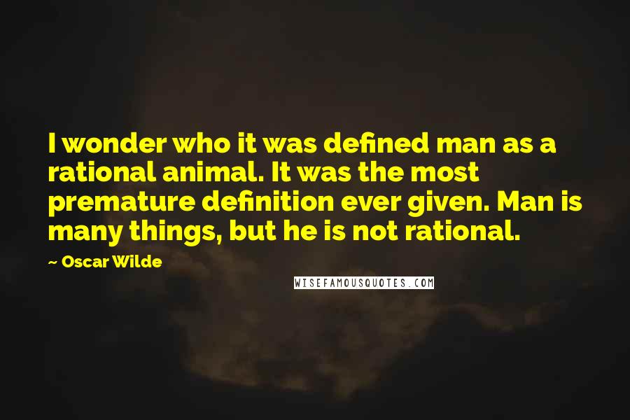 Oscar Wilde Quotes: I wonder who it was defined man as a rational animal. It was the most premature definition ever given. Man is many things, but he is not rational.