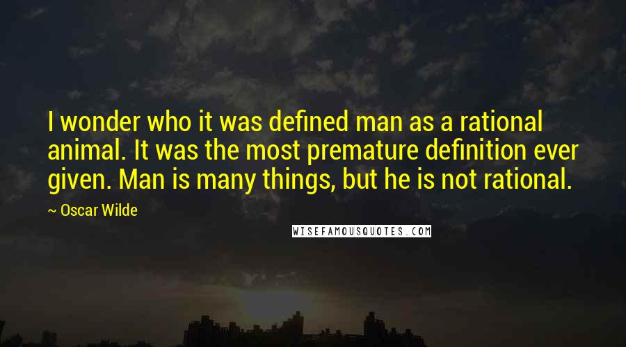 Oscar Wilde Quotes: I wonder who it was defined man as a rational animal. It was the most premature definition ever given. Man is many things, but he is not rational.