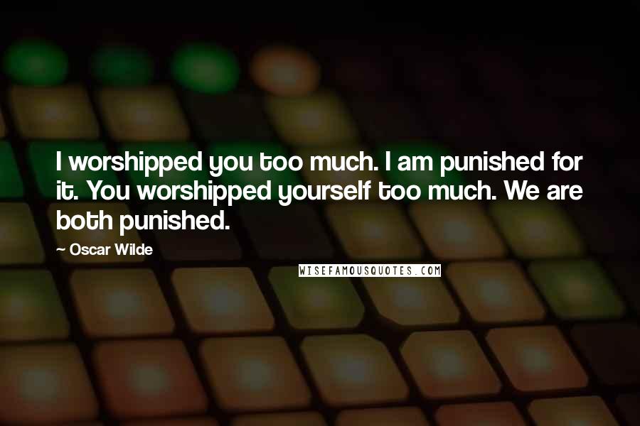 Oscar Wilde Quotes: I worshipped you too much. I am punished for it. You worshipped yourself too much. We are both punished.