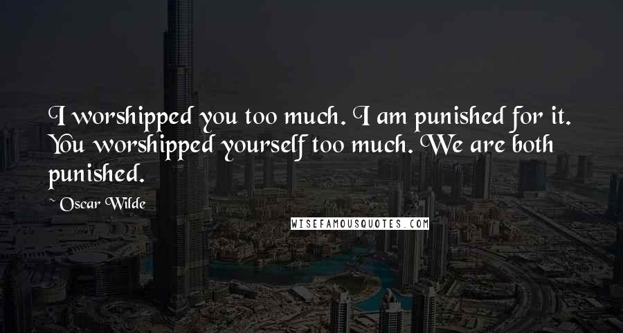 Oscar Wilde Quotes: I worshipped you too much. I am punished for it. You worshipped yourself too much. We are both punished.