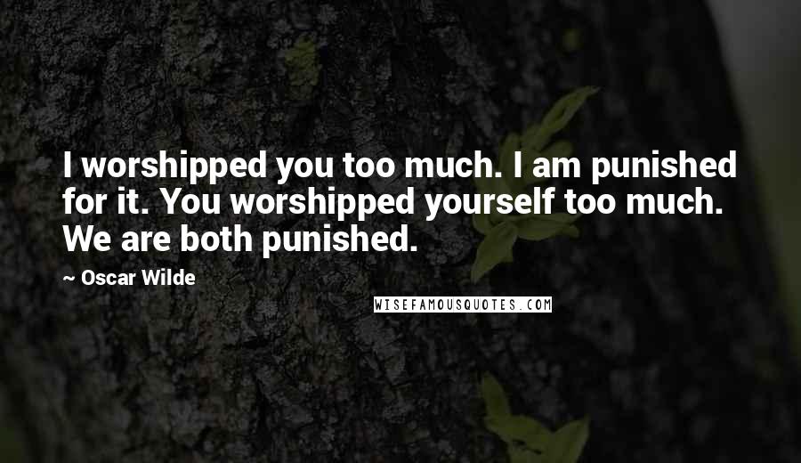 Oscar Wilde Quotes: I worshipped you too much. I am punished for it. You worshipped yourself too much. We are both punished.