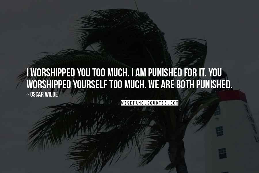 Oscar Wilde Quotes: I worshipped you too much. I am punished for it. You worshipped yourself too much. We are both punished.