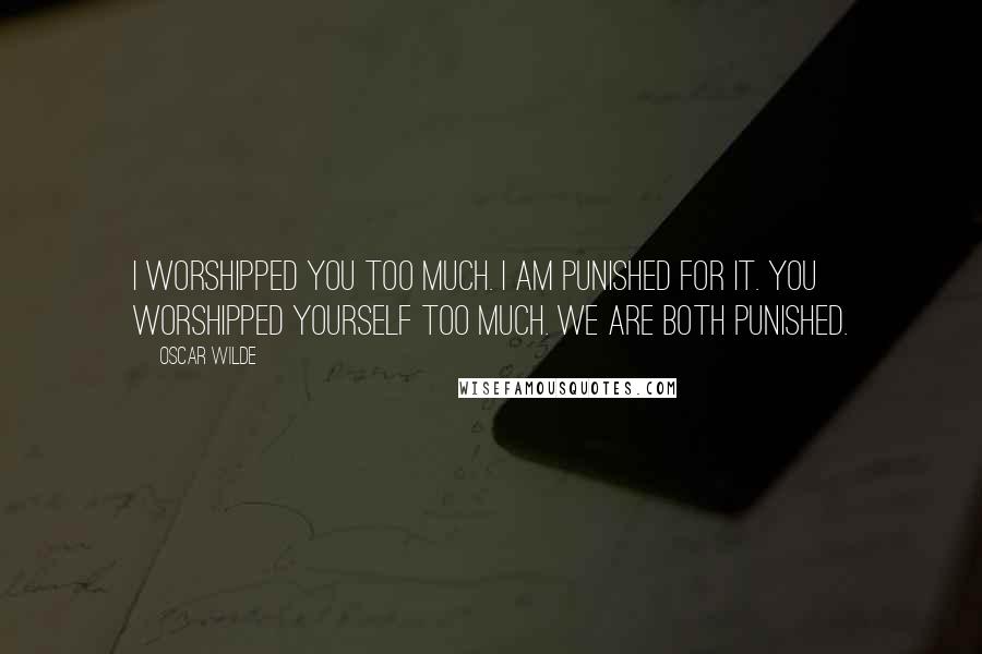 Oscar Wilde Quotes: I worshipped you too much. I am punished for it. You worshipped yourself too much. We are both punished.