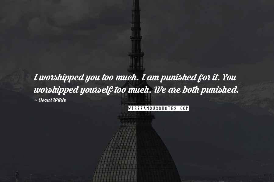Oscar Wilde Quotes: I worshipped you too much. I am punished for it. You worshipped yourself too much. We are both punished.